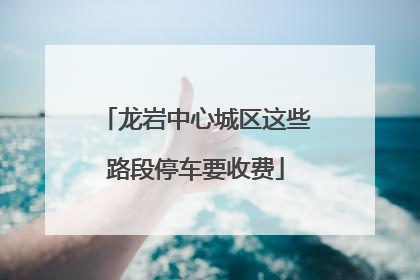 龙岩中心城区这些路段停车要收费