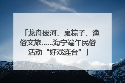 龙舟拔河、裹粽子、渔俗文旅……海宁端午民俗活动“好戏连台”