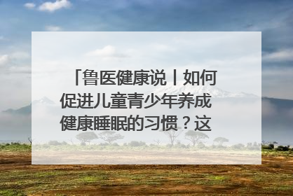 鲁医健康说丨如何促进儿童青少年养成健康睡眠的习惯？这份宝典快收藏