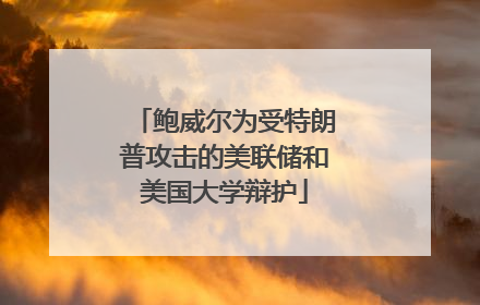 鲍威尔为受特朗普攻击的美联储和美国大学辩护