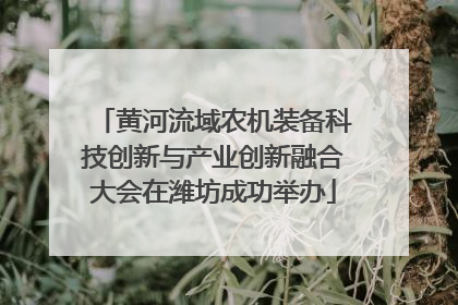 黄河流域农机装备科技创新与产业创新融合大会在潍坊成功举办