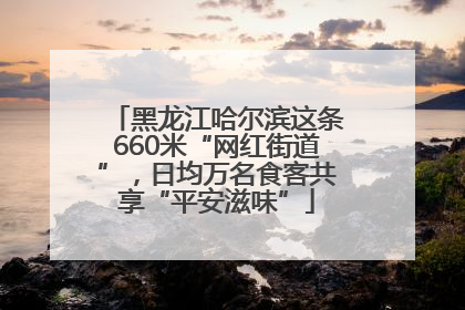 黑龙江哈尔滨这条660米“网红街道”，日均万名食客共享“平安滋味”