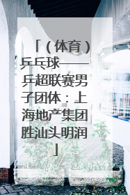 （体育）乒乓球——乒超联赛男子团体：上海地产集团胜汕头明润