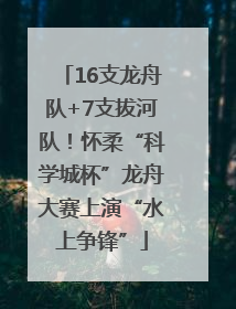 16支龙舟队+7支拔河队！怀柔“科学城杯”龙舟大赛上演“水上争锋”