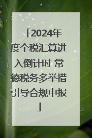 2024年度个税汇算进入倒计时 常德税务多举措引导合规申报