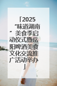 2025“味道湖南”美食季启动仪式暨岳阳啤酒美食文化交流推广活动举办