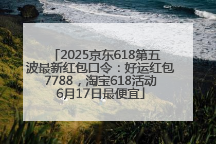2025京东618第五波最新红包口令：好运红包7788，淘宝618活动6月17日最便宜