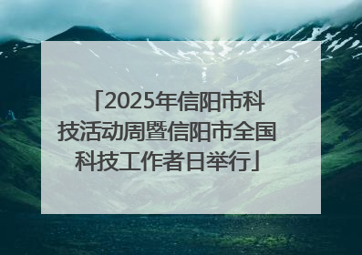 2025年信阳市科技活动周暨信阳市全国科技工作者日举行