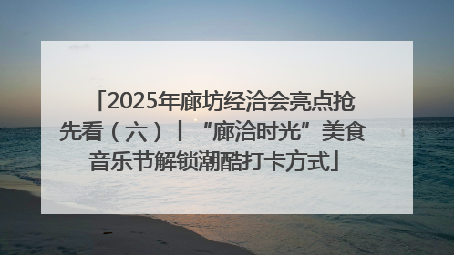 2025年廊坊经洽会亮点抢先看（六）丨“廊洽时光”美食音乐节解锁潮酷打卡方式