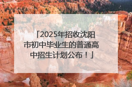 2025年招收沈阳市初中毕业生的普通高中招生计划公布！