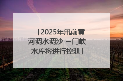 2025年汛前黄河调水调沙 三门峡水库将进行控泄