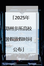 2025年郑州多所高校暑假放假时间公布