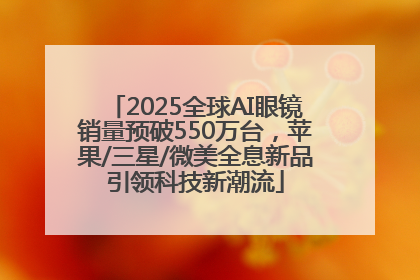 2025全球AI眼镜销量预破550万台，苹果/三星/微美全息新品引领科技新潮流