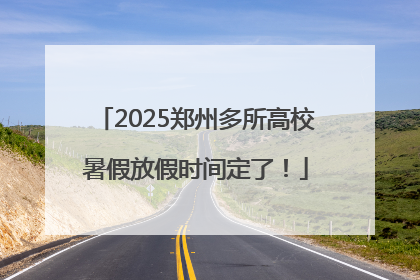2025郑州多所高校暑假放假时间定了！