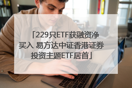 229只ETF获融资净买入 易方达中证香港证券投资主题ETF居首