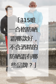 315唯一合格防晒霜哪款好，不含酒精的防晒霜有哪些品牌？