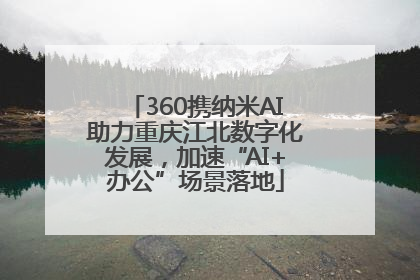 360携纳米AI助力重庆江北数字化发展，加速“AI+办公”场景落地