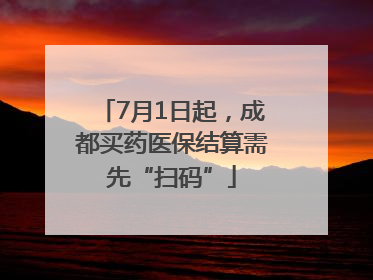 7月1日起，成都买药医保结算需先“扫码”