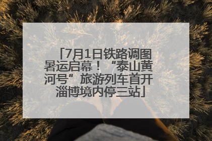 7月1日铁路调图暑运启幕！“泰山黄河号”旅游列车首开 淄博境内停三站