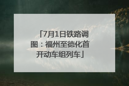 7月1日铁路调图：福州至德化首开动车组列车