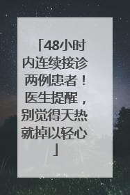 48小时内连续接诊两例患者！医生提醒，别觉得天热就掉以轻心