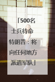 500名士兵待命 特朗普：将向任何地方派遣军队