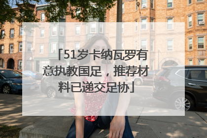 51岁卡纳瓦罗有意执教国足，推荐材料已递交足协