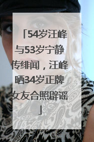 54岁汪峰与53岁宁静传绯闻，汪峰晒34岁正牌女友合照辟谣