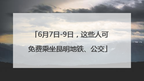 6月7日-9日，这些人可免费乘坐昆明地铁、公交