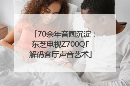 70余年音画沉淀：东芝电视Z700QF解码客厅声音艺术