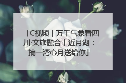 C视频｜万千气象看四川·文旅融合丨近月湖：摘一湾心月送给你