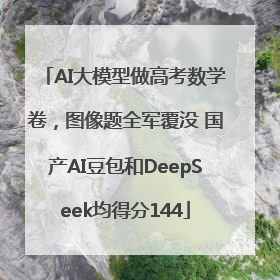 AI大模型做高考数学卷，图像题全军覆没 国产AI豆包和DeepSeek均得分144