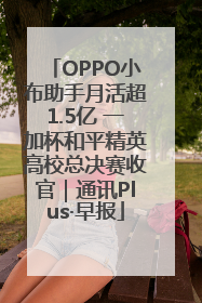 OPPO小布助手月活超1.5亿 一加杯和平精英高校总决赛收官｜通讯Plus·早报