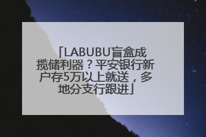 LABUBU盲盒成揽储利器？平安银行新户存5万以上就送，多地分支行跟进