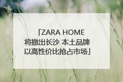 ZARA HOME将撤出长沙 本土品牌以高性价比抢占市场